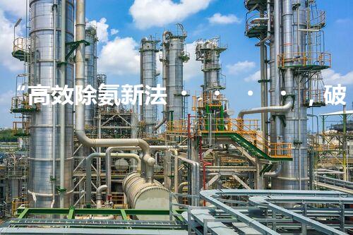 “高效除氨新法，破解氨氮廢水超標(biāo)難題”